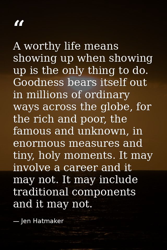A worthy life means showing up when showing up is the only thing to do. Goodness bears itself out in millions of ordinar — Jen Hatmaker