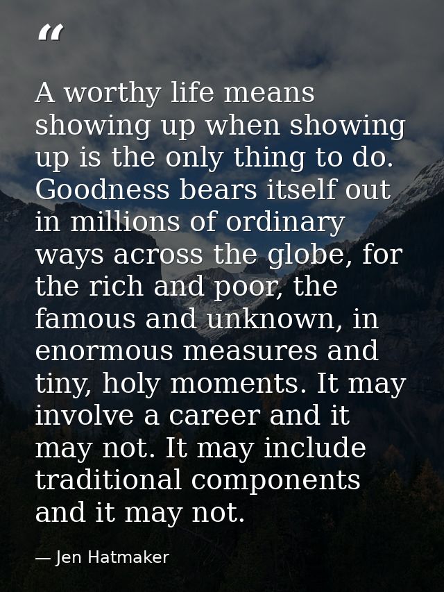 A worthy life means showing up when showing up is the only thing to do. Goodness bears itself out in millions of ordinar — Jen Hatmaker