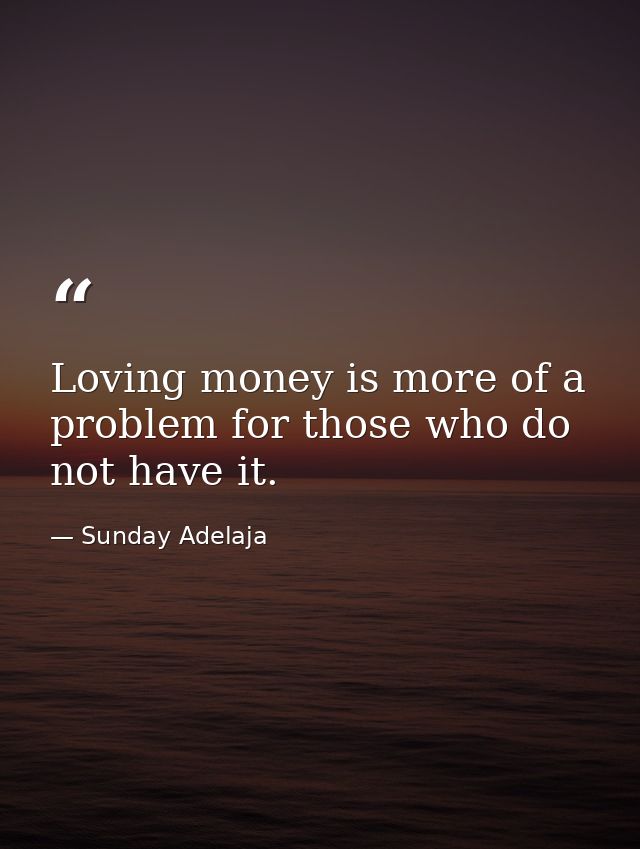 Loving money is more of a problem for those who do not have it. — Sunday Adelaja