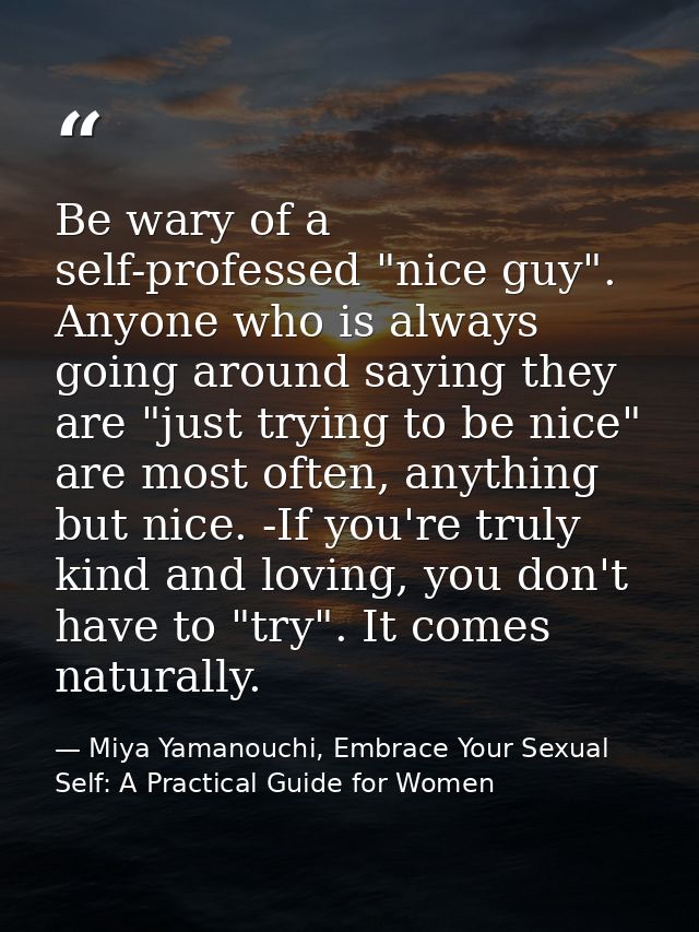 Be wary of a self-professed "nice guy". Anyone who is always going around saying they are "just trying to be nice" are m — Miya Yamanouchi, Embrace Your Sexual Self: A Practical Guide for Women