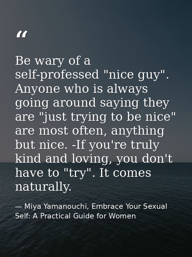 Be wary of a self-professed "nice guy". Anyone who is always going around saying they are "just trying to be nice" are m — Miya Yamanouchi, Embrace Your Sexual Self: A Practical Guide for Women