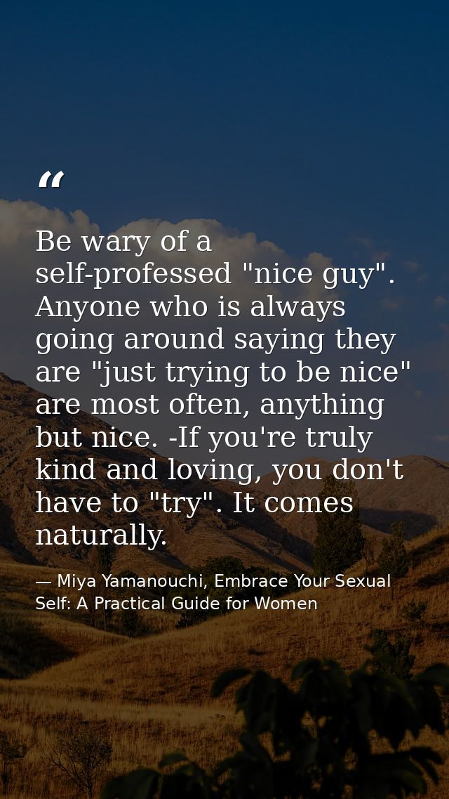 Be wary of a self-professed "nice guy". Anyone who is always going around saying they are "just trying to be nice" are m — Miya Yamanouchi, Embrace Your Sexual Self: A Practical Guide for Women