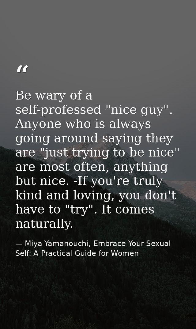 Be wary of a self-professed "nice guy". Anyone who is always going around saying they are "just trying to be nice" are m — Miya Yamanouchi, Embrace Your Sexual Self: A Practical Guide for Women