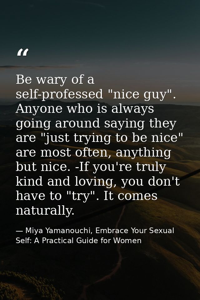 Be wary of a self-professed "nice guy". Anyone who is always going around saying they are "just trying to be nice" are m — Miya Yamanouchi, Embrace Your Sexual Self: A Practical Guide for Women