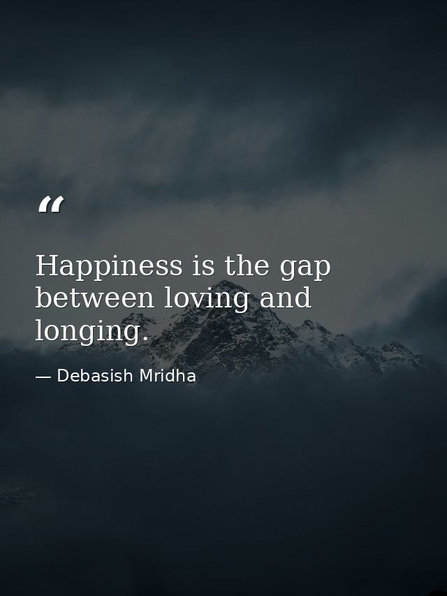 Happiness is the gap between loving and longing. — Debasish Mridha
