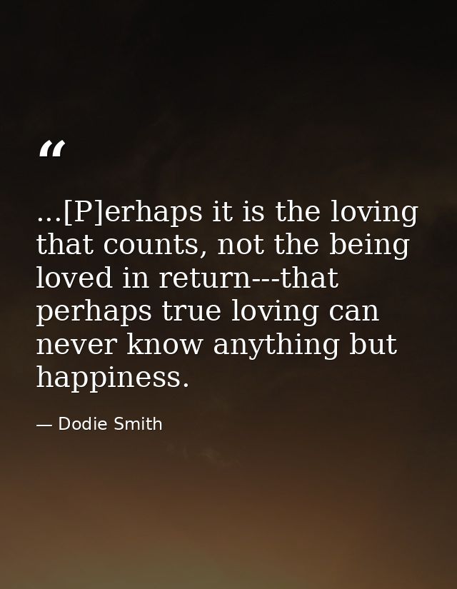 ...[P]erhaps it is the loving that counts, not the being loved in return---that perhaps true loving can never know anyth — Dodie Smith