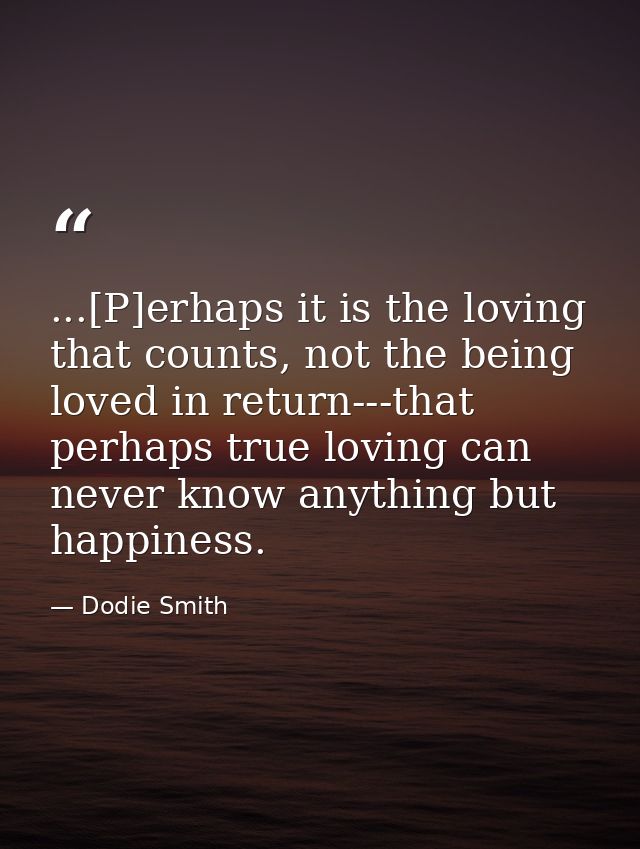 ...[P]erhaps it is the loving that counts, not the being loved in return---that perhaps true loving can never know anyth — Dodie Smith