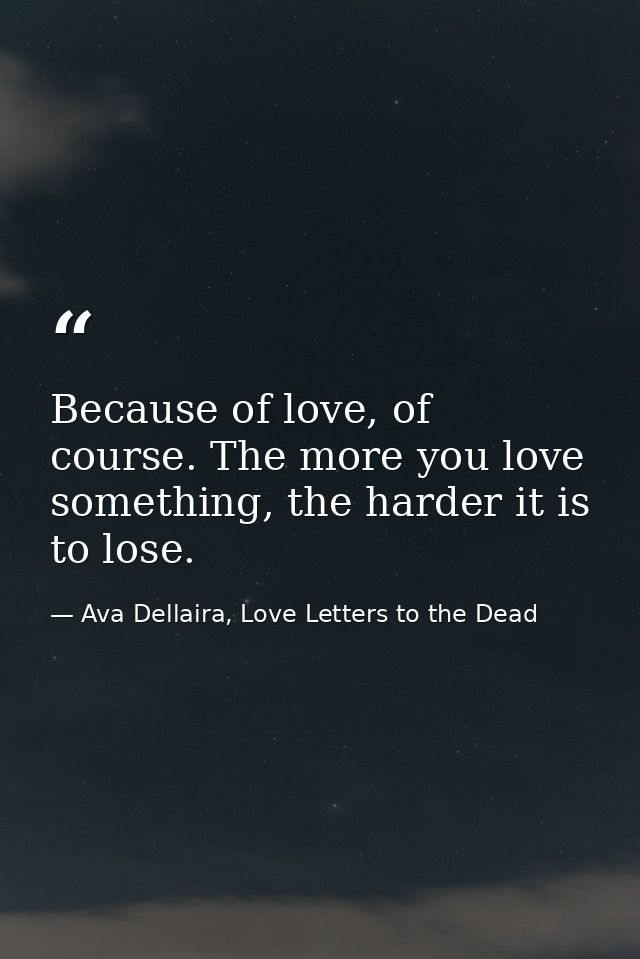 Because of love, of course. The more you love something, the harder it is to lose. — Ava Dellaira, Love Letters to the Dead