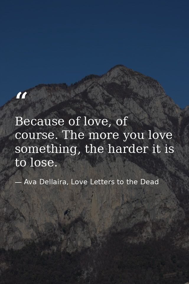 Because of love, of course. The more you love something, the harder it is to lose. — Ava Dellaira, Love Letters to the Dead