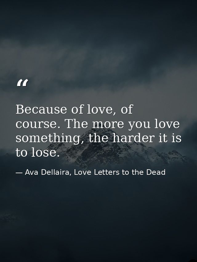 Because of love, of course. The more you love something, the harder it is to lose. — Ava Dellaira, Love Letters to the Dead