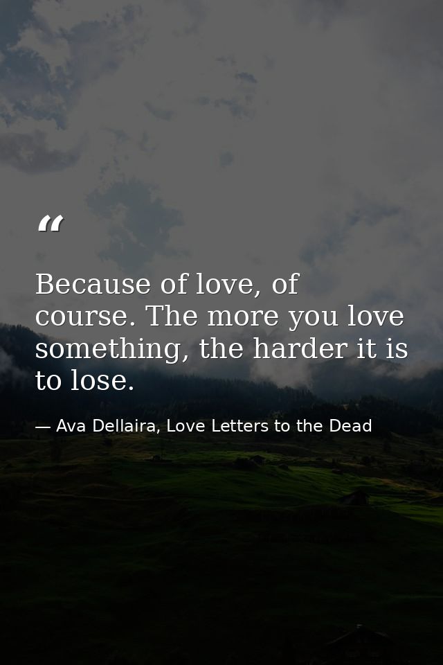 Because of love, of course. The more you love something, the harder it is to lose. — Ava Dellaira, Love Letters to the Dead