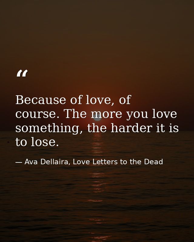 Because of love, of course. The more you love something, the harder it is to lose. — Ava Dellaira, Love Letters to the Dead
