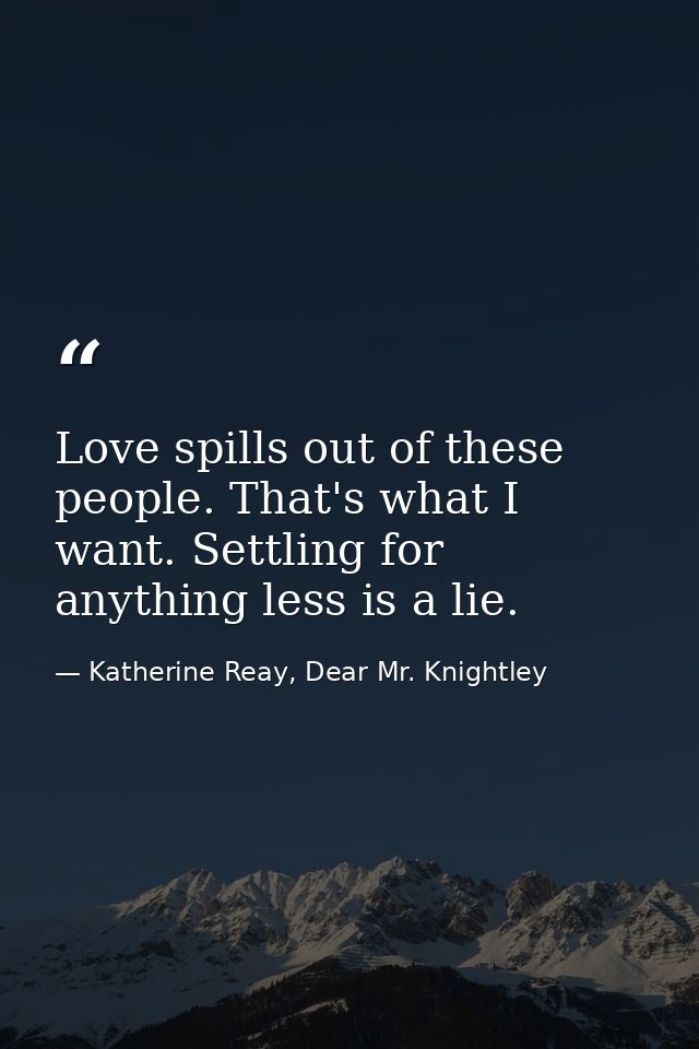 Love spills out of these people. That's what I want. Settling for anything less is a lie. — Katherine Reay, Dear Mr. Knightley