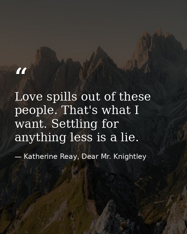 Love spills out of these people. That's what I want. Settling for anything less is a lie. — Katherine Reay, Dear Mr. Knightley