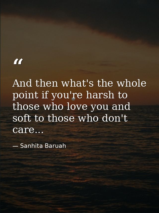 And then what's the whole point if you're harsh to those who love you and soft to those who don't care... — Sanhita Baruah