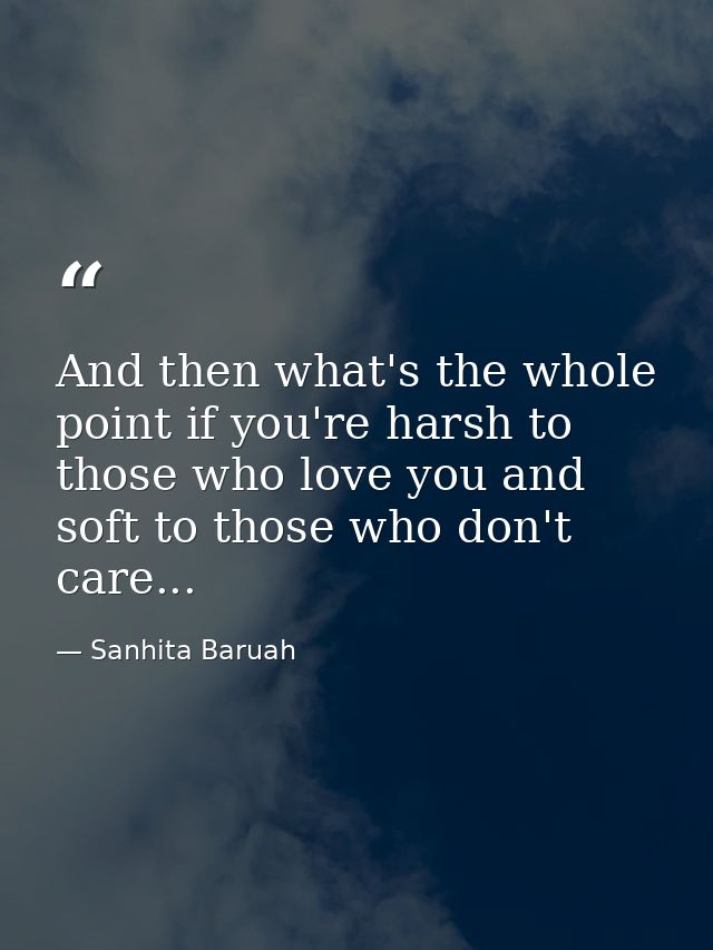 And then what's the whole point if you're harsh to those who love you and soft to those who don't care... — Sanhita Baruah