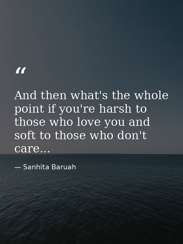 And then what's the whole point if you're harsh to those who love you and soft to those who don't care... — Sanhita Baruah
