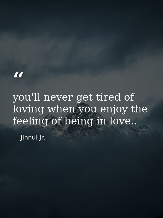 you'll never get tired of loving when you enjoy the feeling of being in love.. — Jinnul Jr.