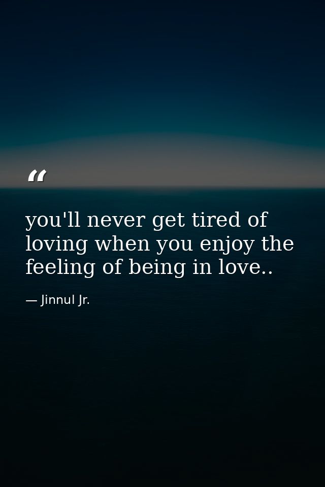 you'll never get tired of loving when you enjoy the feeling of being in love.. — Jinnul Jr.