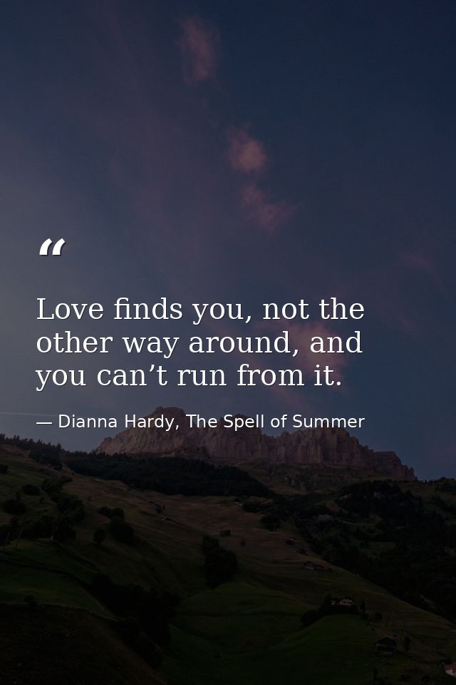 Love finds you, not the other way around, and you can’t run from it. — Dianna Hardy, The Spell of Summer
