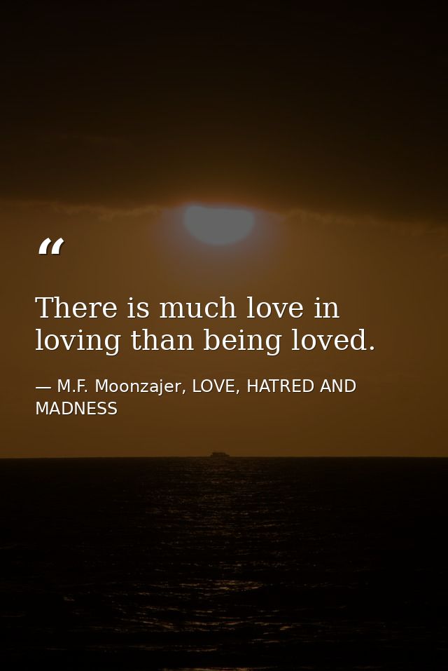 There is much love in loving than being loved. — M.F. Moonzajer, LOVE, HATRED AND MADNESS