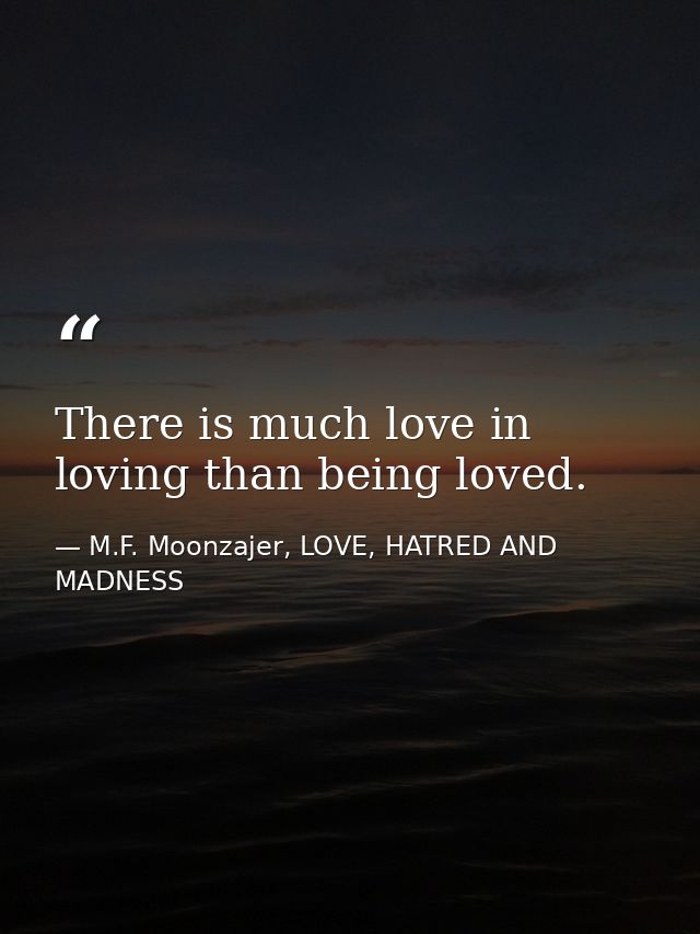 There is much love in loving than being loved. — M.F. Moonzajer, LOVE, HATRED AND MADNESS