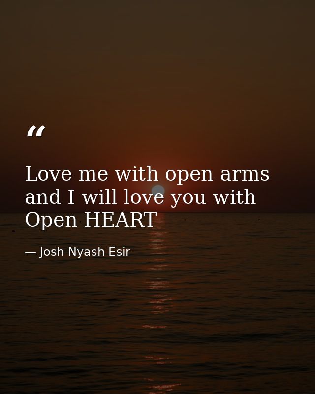 Love me with open arms and I will love you with Open HEART — Josh Nyash Esir