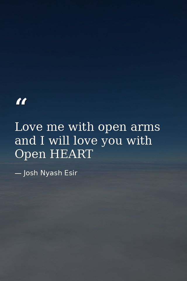 Love me with open arms and I will love you with Open HEART — Josh Nyash Esir