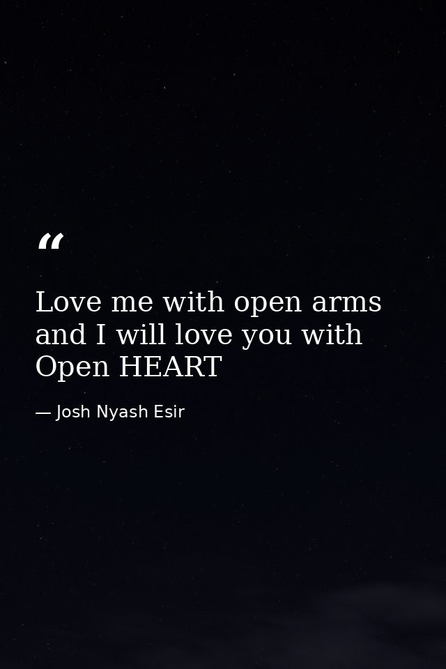 Love me with open arms and I will love you with Open HEART — Josh Nyash Esir