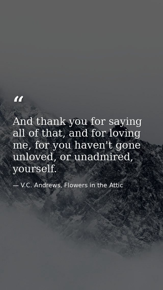 And thank you for saying all of that, and for loving me, for you haven't gone unloved, or unadmired, yourself. — V.C. Andrews, Flowers in the Attic