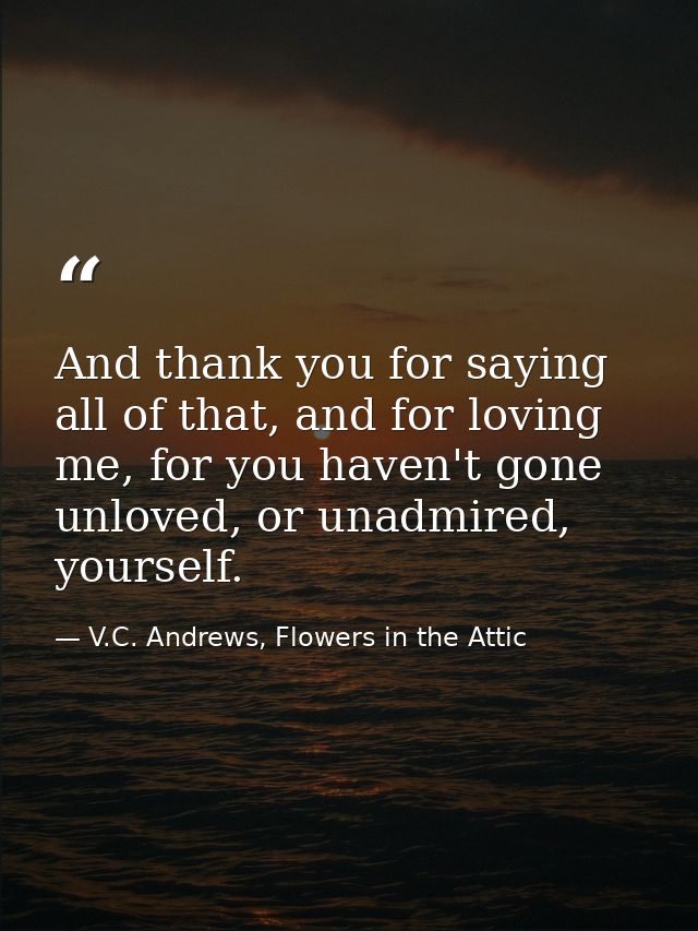And thank you for saying all of that, and for loving me, for you haven't gone unloved, or unadmired, yourself. — V.C. Andrews, Flowers in the Attic