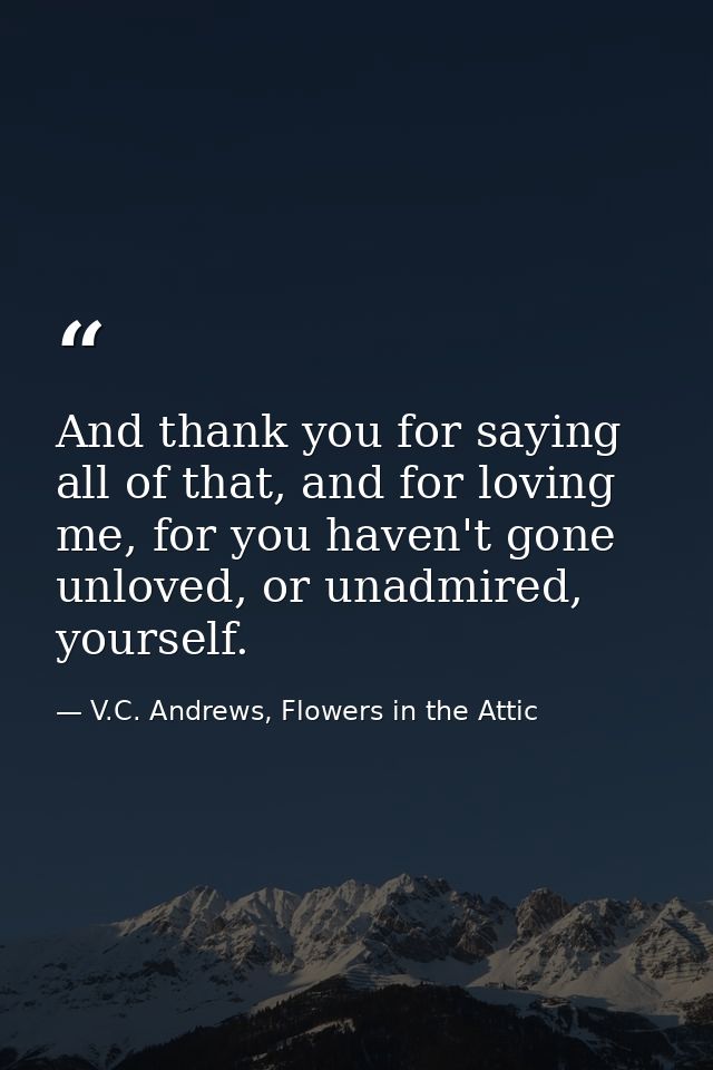 And thank you for saying all of that, and for loving me, for you haven't gone unloved, or unadmired, yourself. — V.C. Andrews, Flowers in the Attic