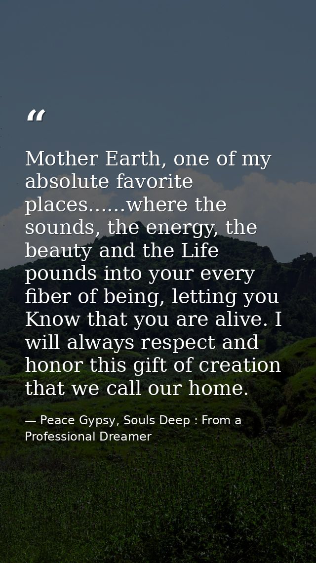 Mother Earth, one of my absolute favorite places......where the sounds, the energy, the beauty and the Life pounds into  — Peace Gypsy, Souls Deep : From a Professional Dreamer