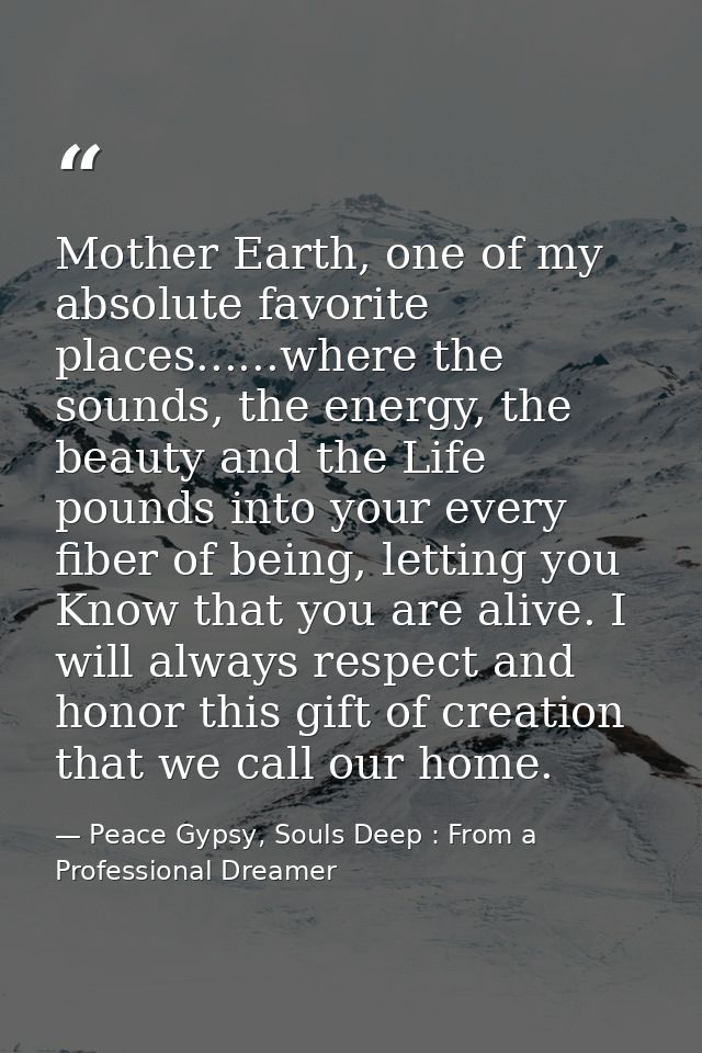Mother Earth, one of my absolute favorite places......where the sounds, the energy, the beauty and the Life pounds into  — Peace Gypsy, Souls Deep : From a Professional Dreamer