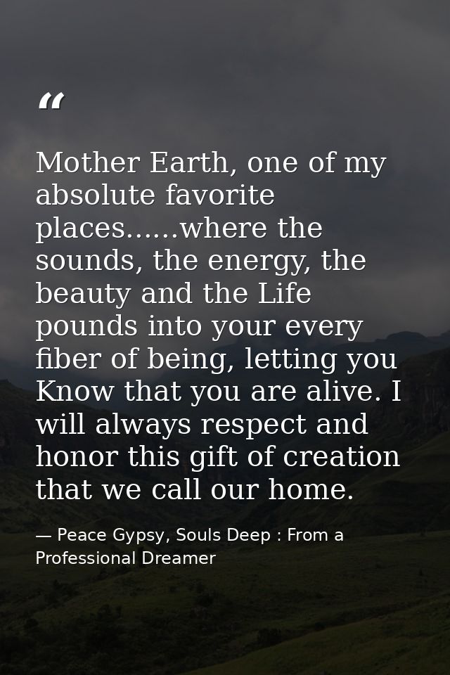 Mother Earth, one of my absolute favorite places......where the sounds, the energy, the beauty and the Life pounds into  — Peace Gypsy, Souls Deep : From a Professional Dreamer