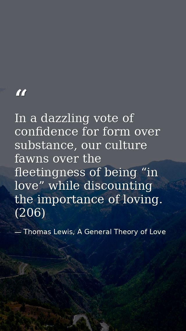 In a dazzling vote of confidence for form over substance, our culture fawns over the fleetingness of being “in love” whi — Thomas Lewis, A General Theory of Love