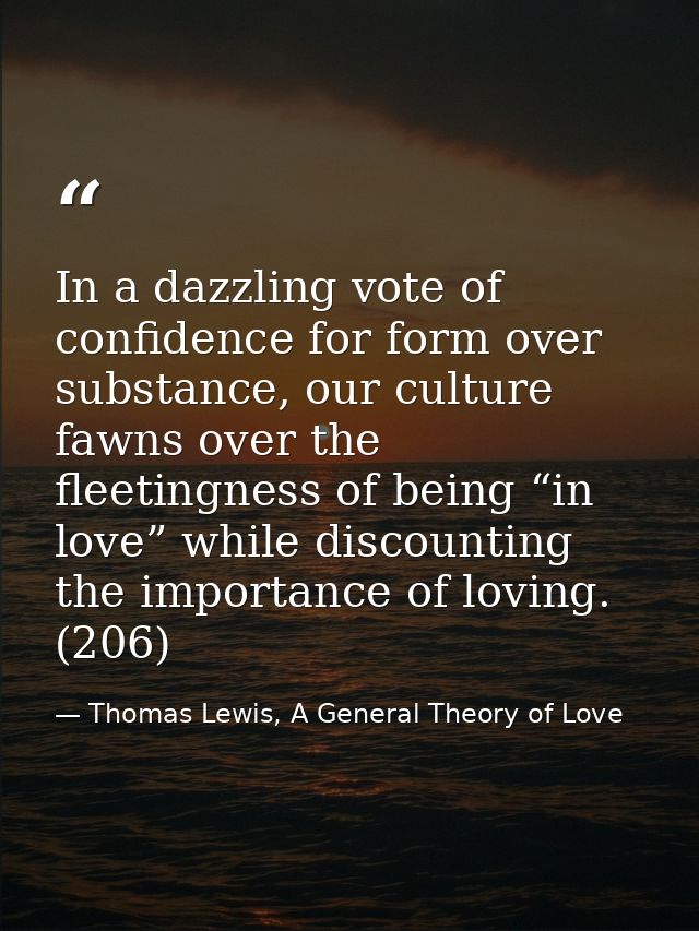 In a dazzling vote of confidence for form over substance, our culture fawns over the fleetingness of being “in love” whi — Thomas Lewis, A General Theory of Love
