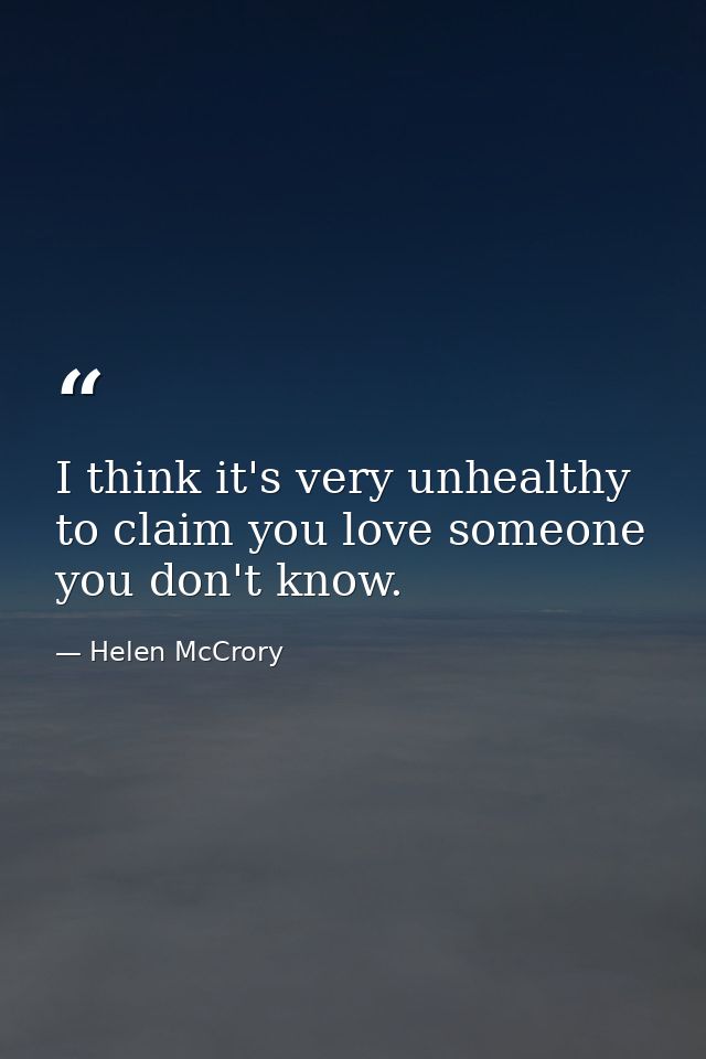 I think it's very unhealthy to claim you love someone you don't know. — Helen McCrory
