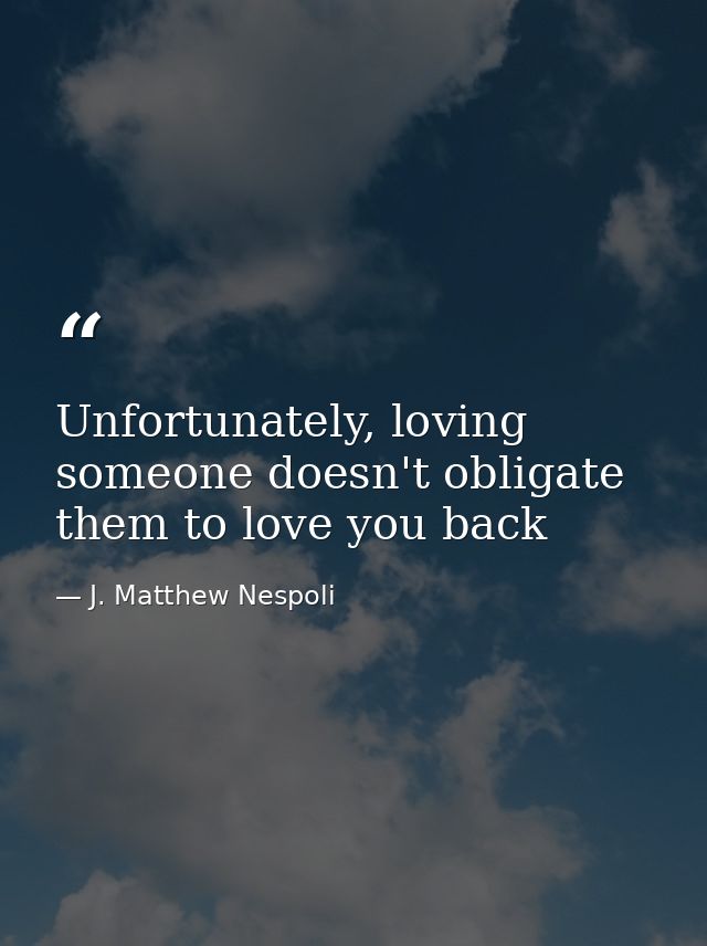 Unfortunately, loving someone doesn't obligate them to love you back — J. Matthew Nespoli