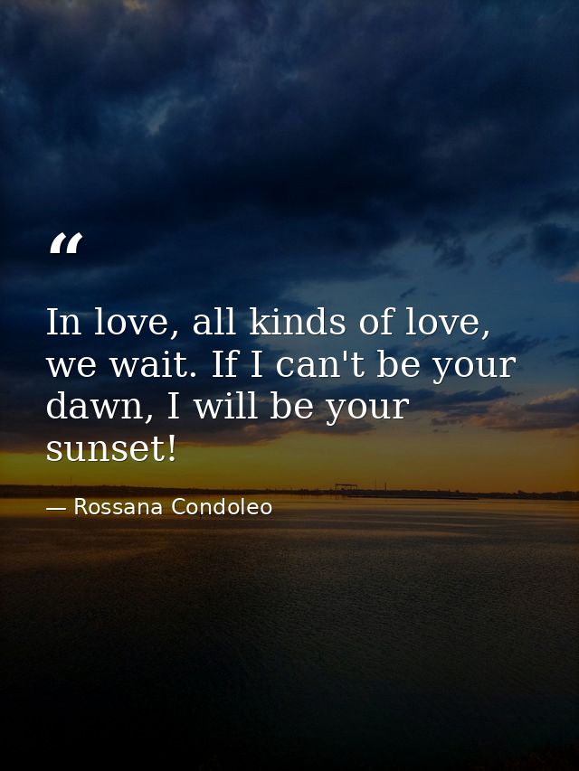 In love, all kinds of love, we wait. If I can't be your dawn, I will be your sunset! — Rossana Condoleo