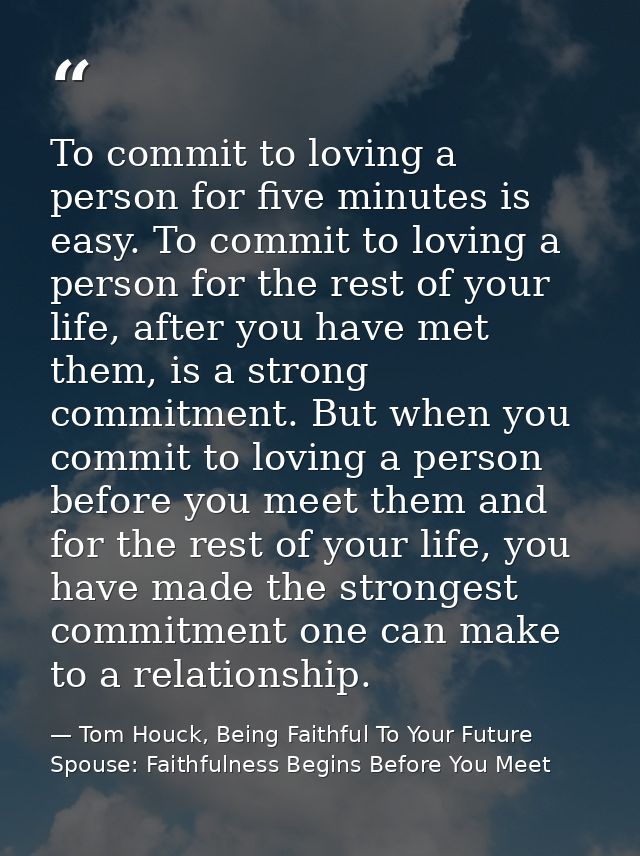 To commit to loving a person for five minutes is easy. To commit to loving a person for the rest of your life, after you — Tom Houck, Being Faithful To Your Future Spouse: Faithfulness Begins Before You Meet