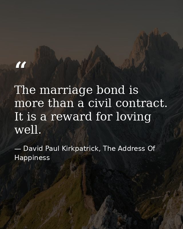 The marriage bond is more than a civil contract. It is a reward for loving well. — David Paul Kirkpatrick, The Address Of Happiness