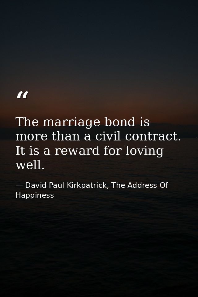 The marriage bond is more than a civil contract. It is a reward for loving well. — David Paul Kirkpatrick, The Address Of Happiness