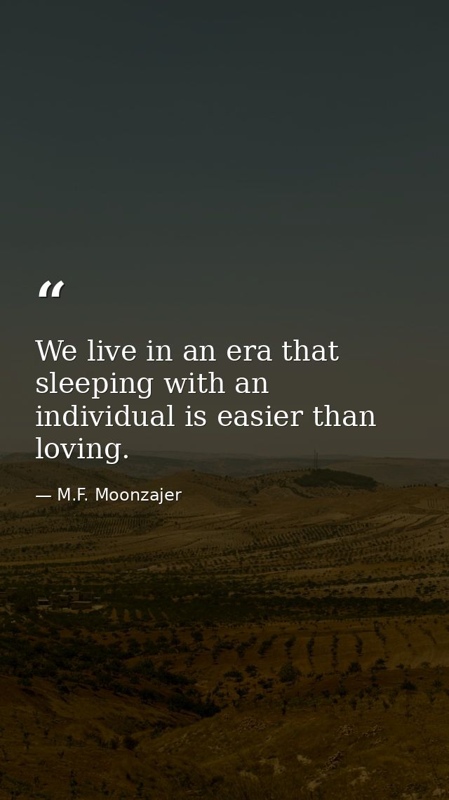 We live in an era that sleeping with an individual is easier than loving. — M.F. Moonzajer