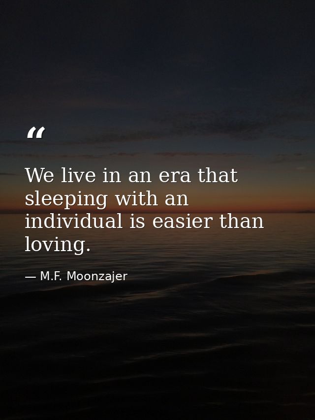 We live in an era that sleeping with an individual is easier than loving. — M.F. Moonzajer