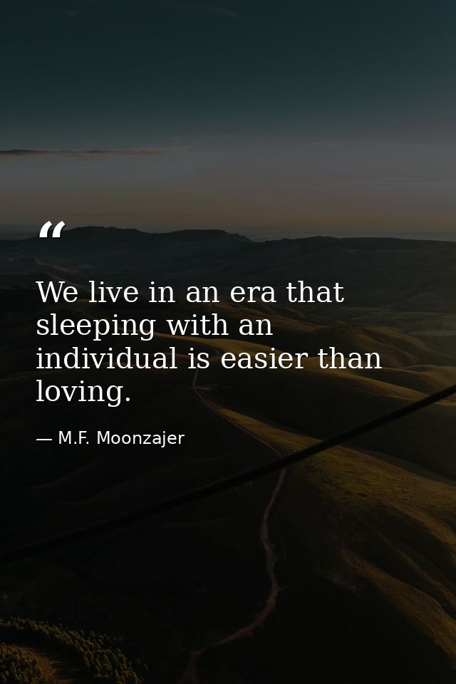 We live in an era that sleeping with an individual is easier than loving. — M.F. Moonzajer