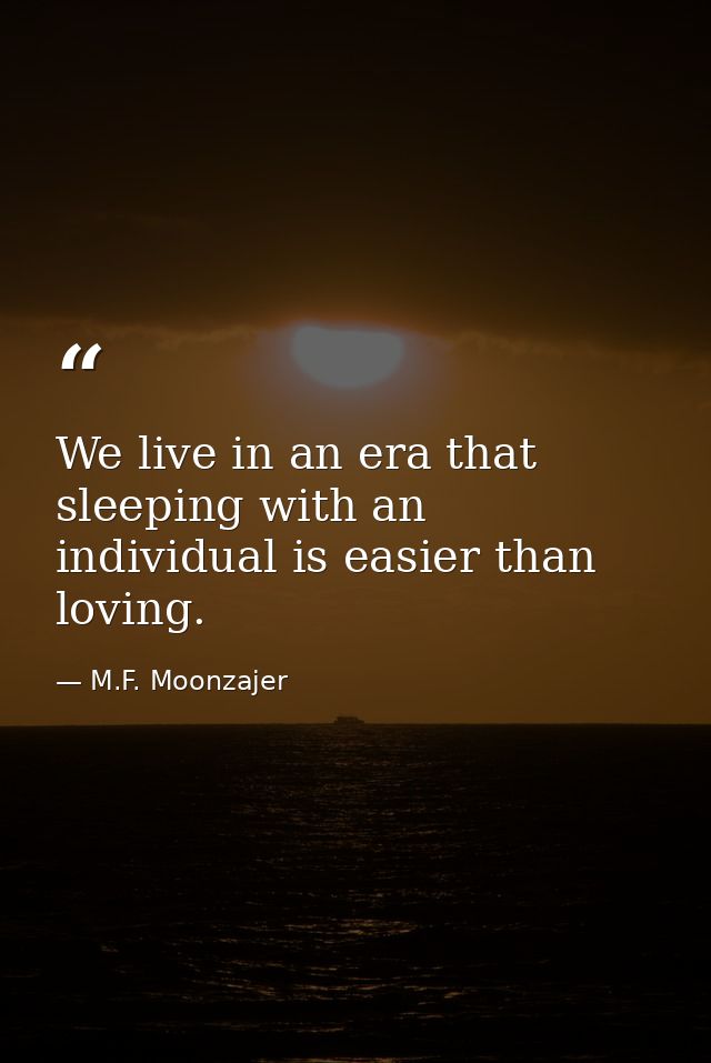 We live in an era that sleeping with an individual is easier than loving. — M.F. Moonzajer