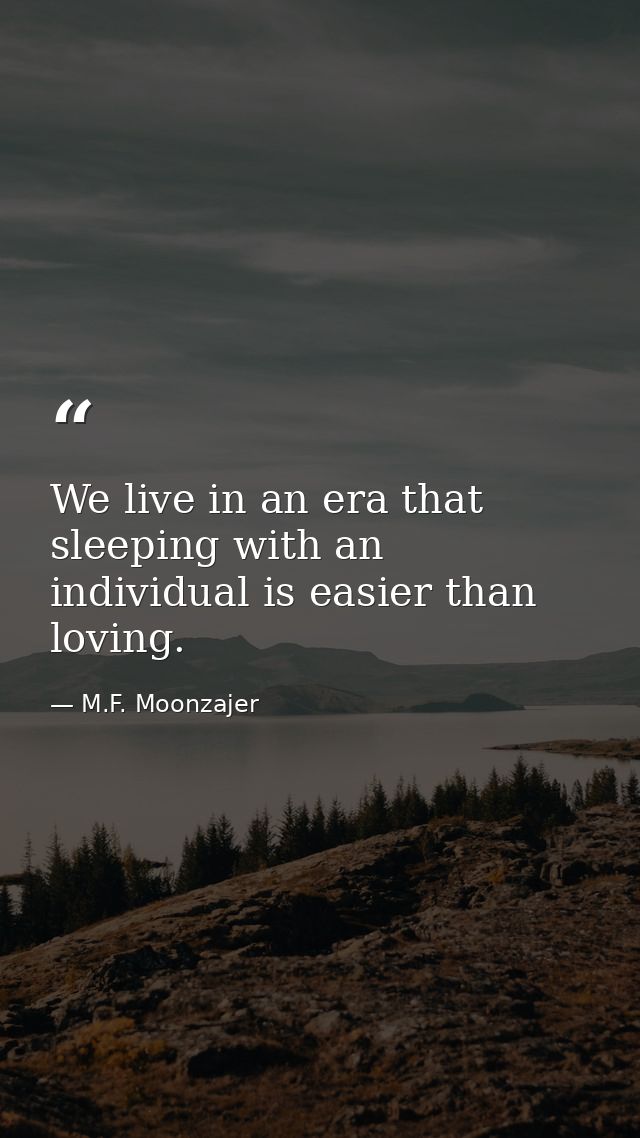 We live in an era that sleeping with an individual is easier than loving. — M.F. Moonzajer