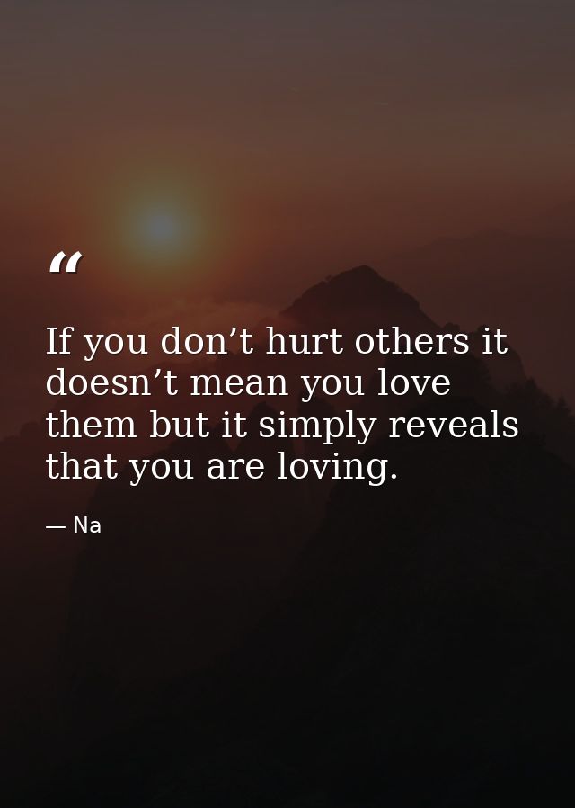 If you don’t hurt others it doesn’t mean you love them but it simply reveals that you are loving. — Na