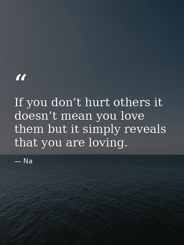 If you don’t hurt others it doesn’t mean you love them but it simply reveals that you are loving. — Na